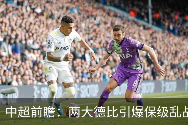 中超前瞻：两大德比引爆保级乱战 成都队深陷不胜魔咒