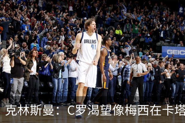 克林斯曼：C罗渴望像梅西在卡塔尔那样；巴西和葡萄牙是夺冠热门