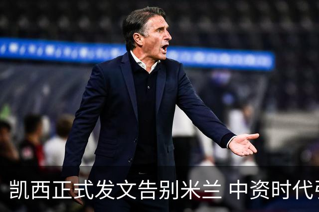 凯西正式发文告别米兰 中资时代引援已全部离队