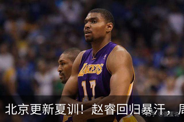 北京更新夏训！赵睿回归暴汗，周琦也归队强化三分！