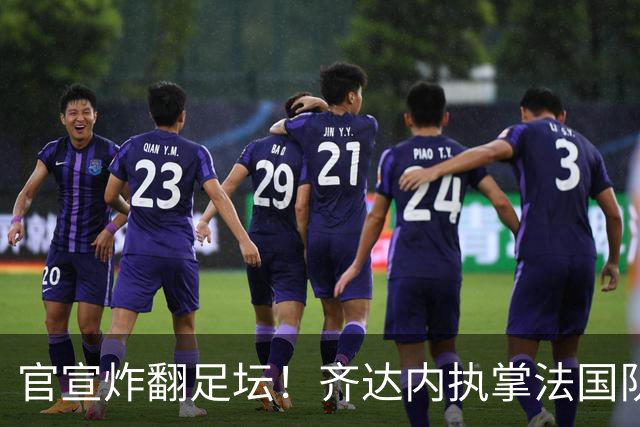 官宣炸翻足坛！齐达内执掌法国队，索要8年长约直指2034世界杯
