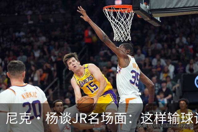 尼克·杨谈JR名场面：这样输球让系列赛直接结束 老詹完全泄气了