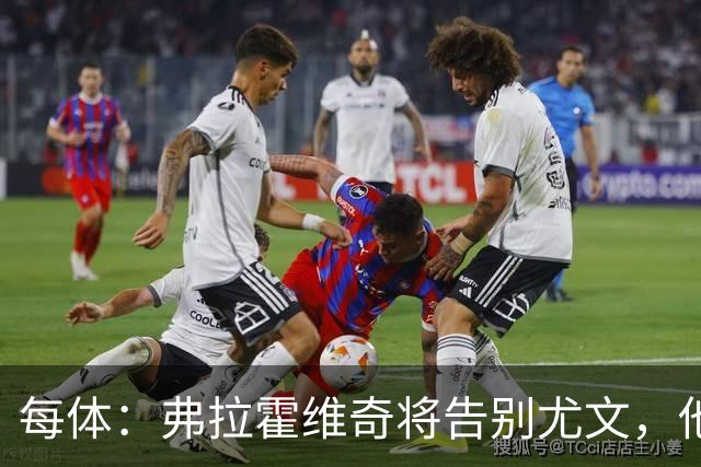 每体：弗拉霍维奇将告别尤文，他梦想加盟巴萨并愿意接受任何角色