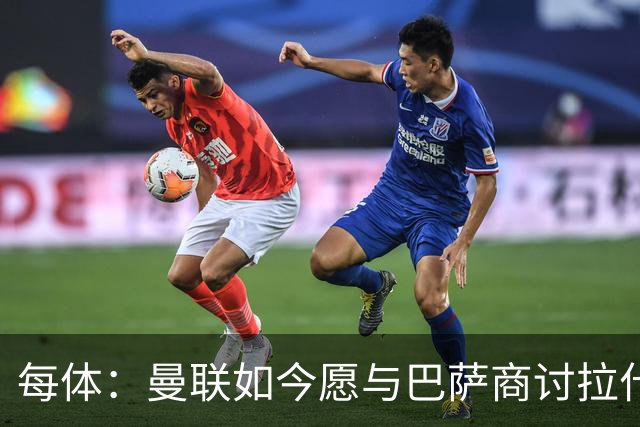 每体：曼联如今愿与巴萨商讨拉什福德，且方案对巴萨更为有利