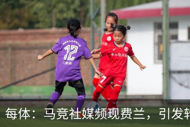 每体：马竞社媒频现费兰，引发转会猜测