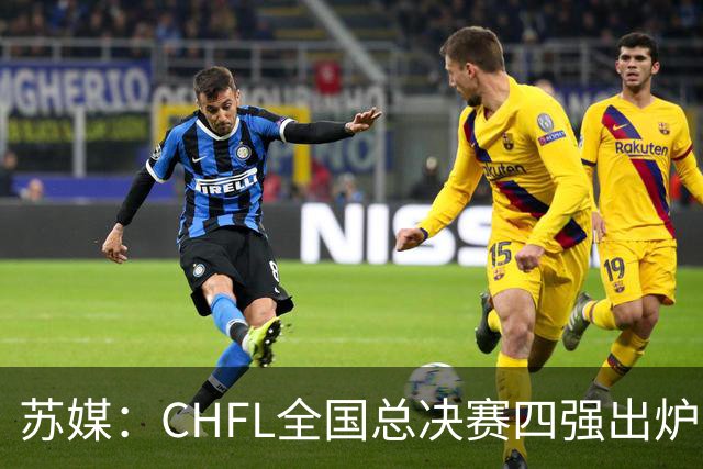 苏媒：CHFL全国总决赛四强出炉，球星佩德里将现身苏州决赛