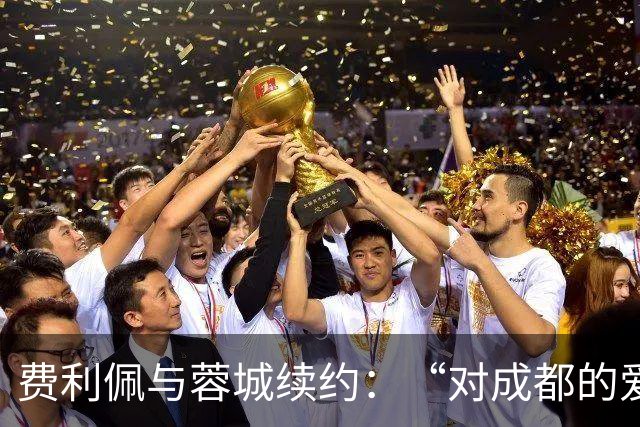 费利佩与蓉城续约：“对成都的爱让我留下来”