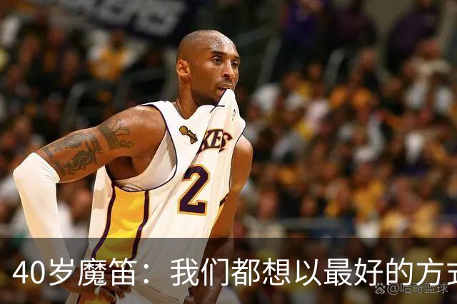 40岁魔笛：我们都想以最好的方式结束生涯 做梦都不敢想能踢5届